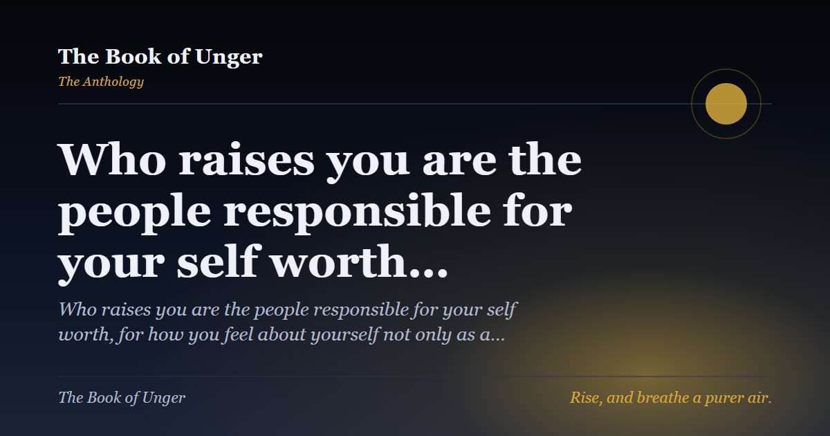 Who raises you are the people responsible for your self worth…