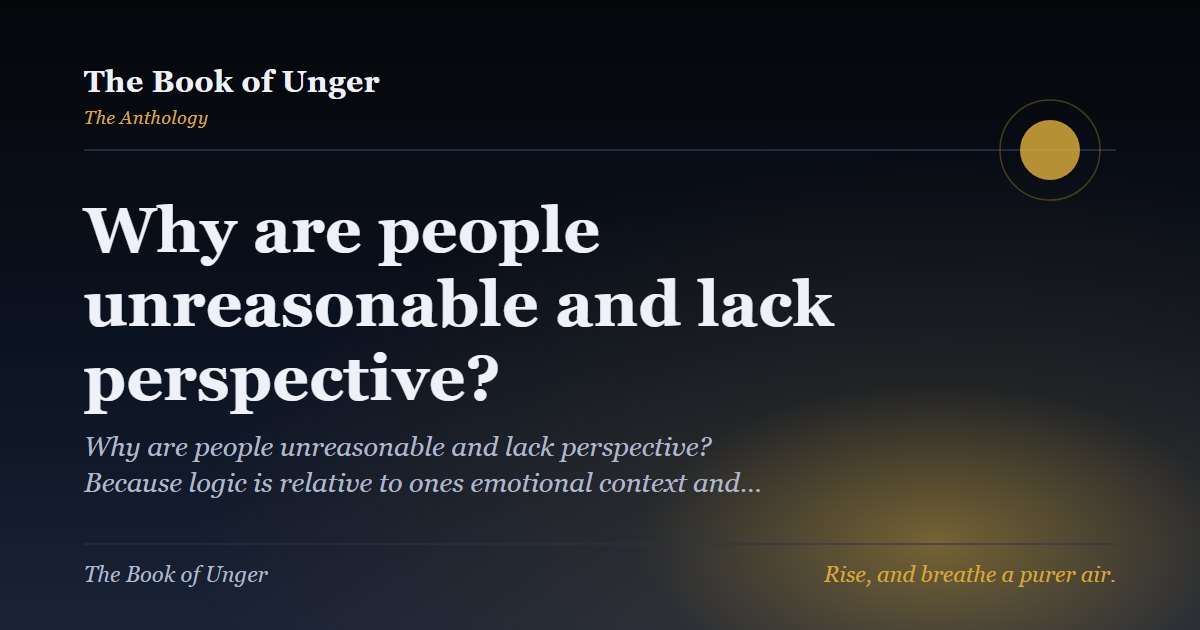 Why are people unreasonable and lack perspective?