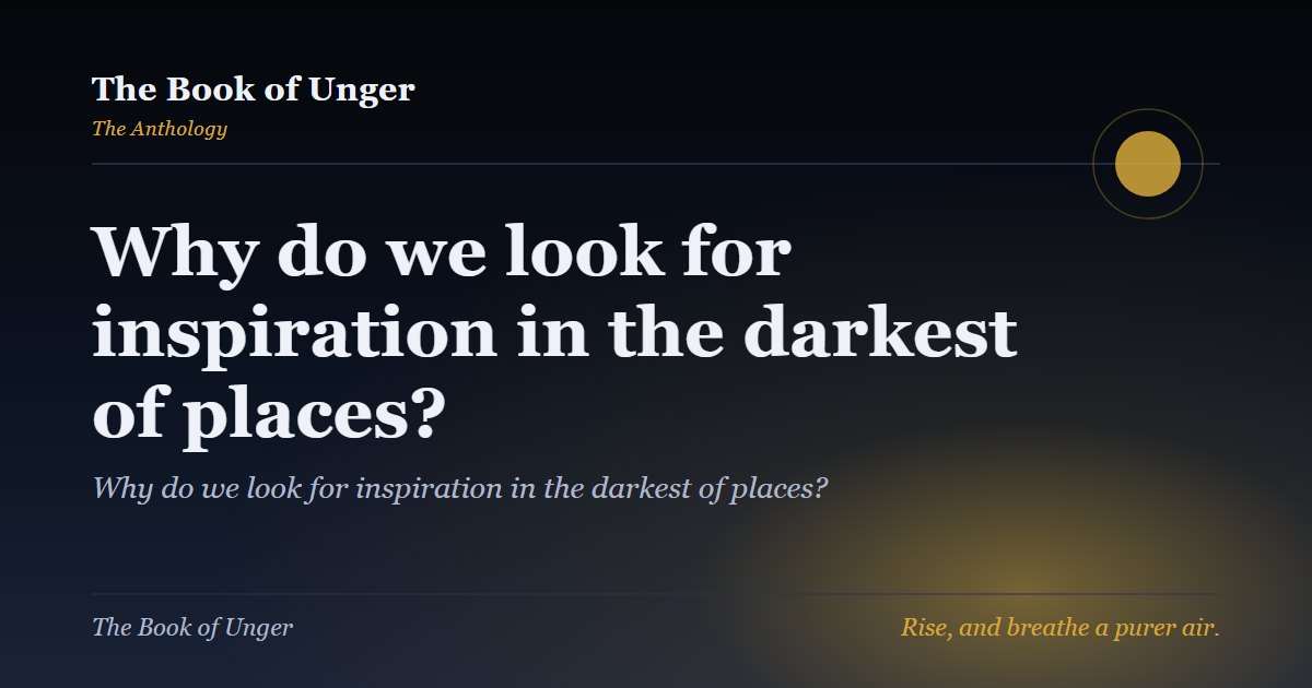 Why do we look for inspiration in the darkest of places?
