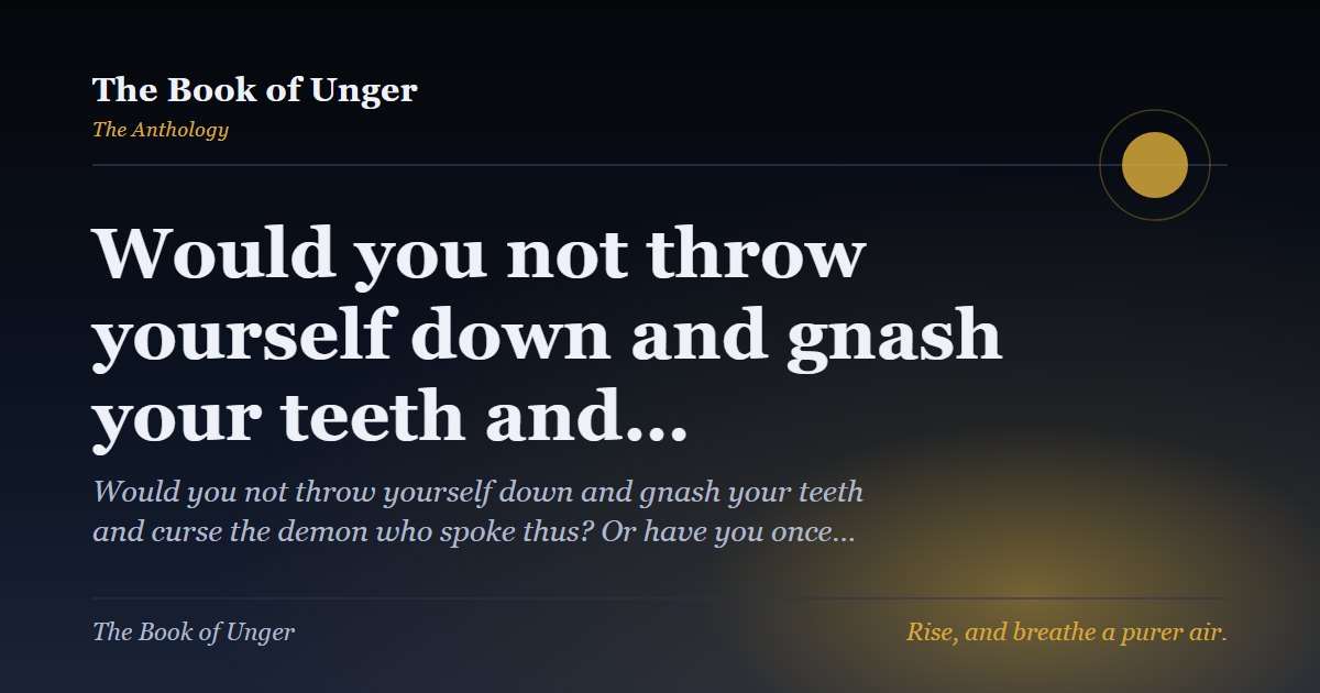 Would you not throw yourself down and gnash your teeth and…