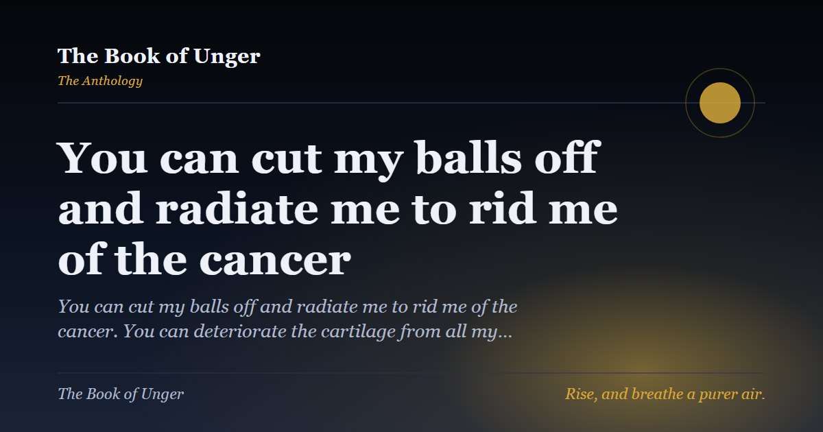 You can cut my balls off and radiate me to rid me of the cancer