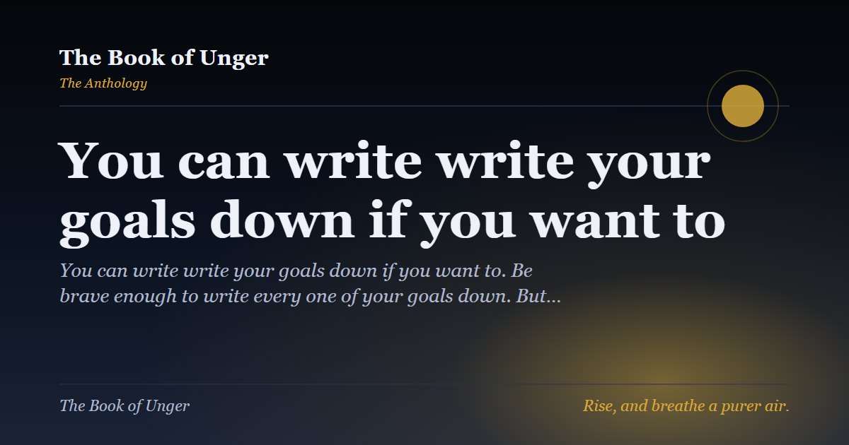 You can write write your goals down if you want to