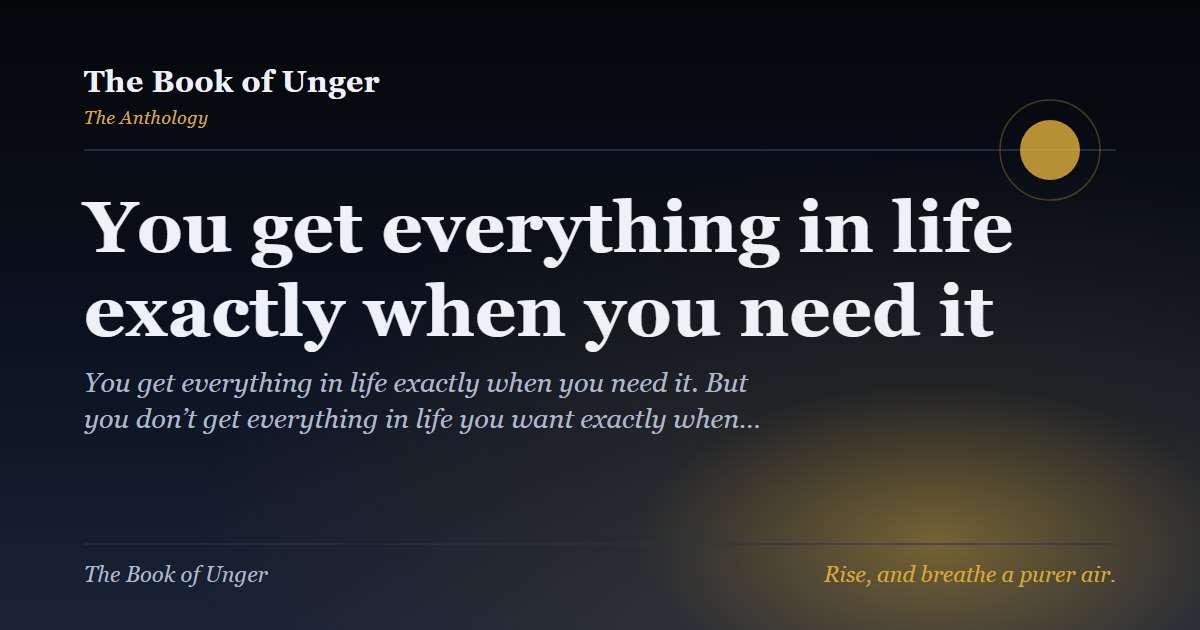 You get everything in life exactly when you need it
