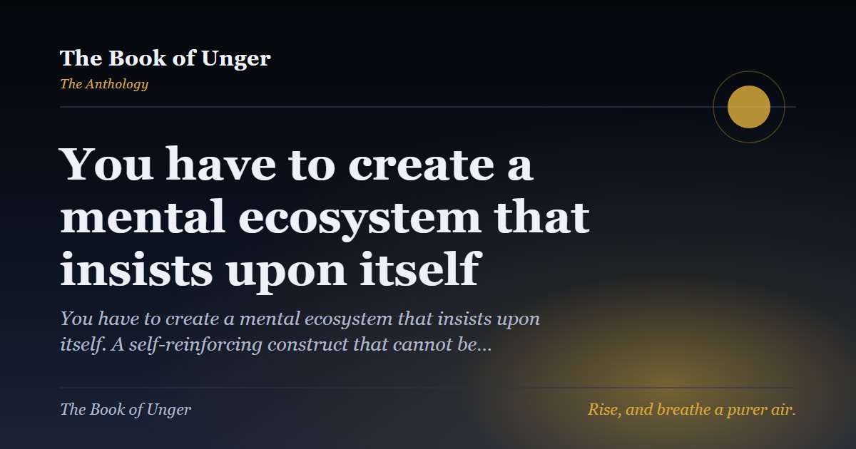 You have to create a mental ecosystem that insists upon itself