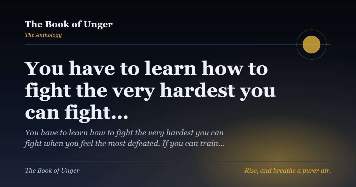 You have to learn how to fight the very hardest you can fight…