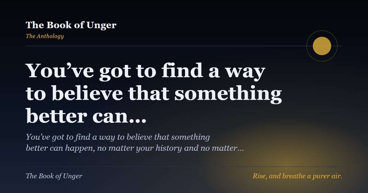 You’ve got to find a way to believe that something better can…