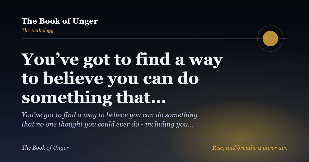 You’ve got to find a way to believe you can do something that…
