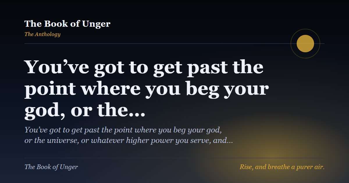 You’ve got to get past the point where you beg your god, or the…
