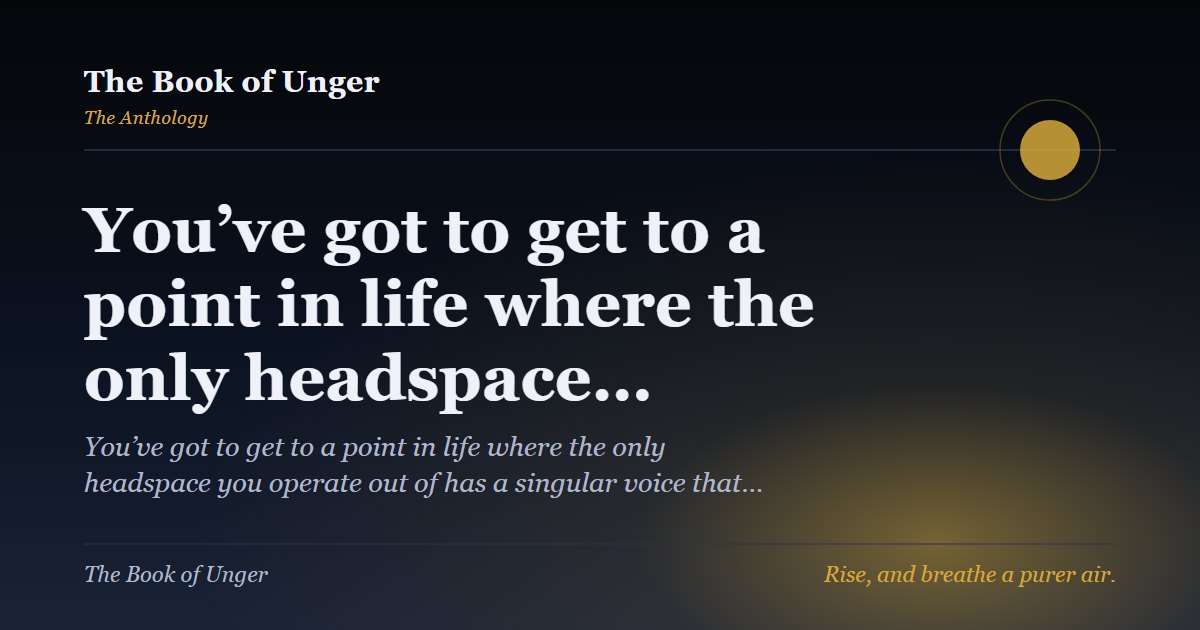 You’ve got to get to a point in life where the only headspace…