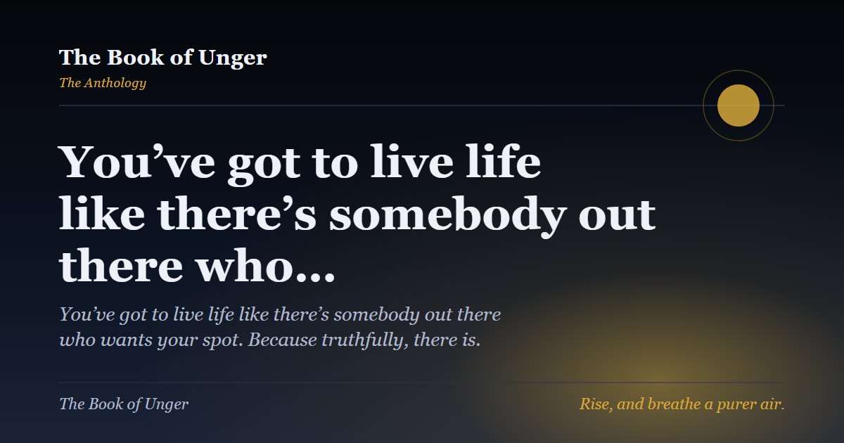 You’ve got to live life like there’s somebody out there who…