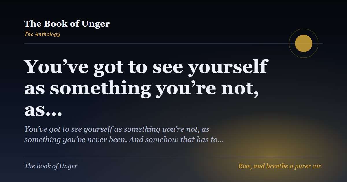 You’ve got to see yourself as something you’re not, as…