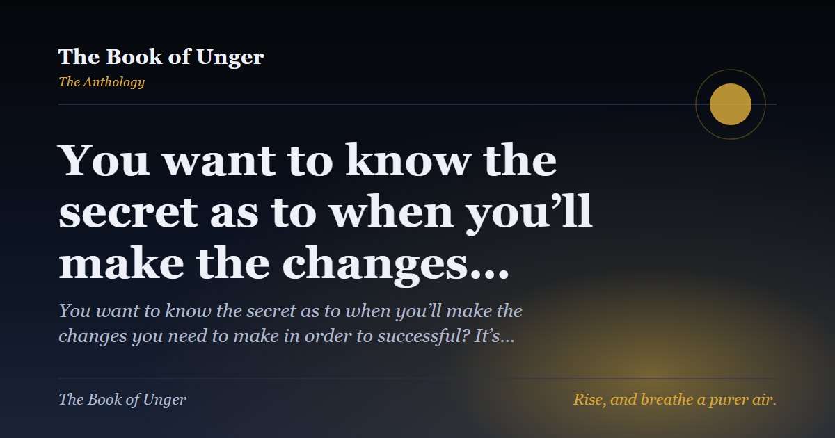 You want to know the secret as to when you’ll make the changes…